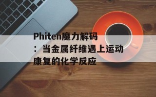 Phiten魔力解码：当金属纤维遇上运动康复的化学反应