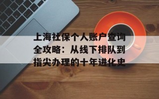 上海社保个人账户查询全攻略：从线下排队到指尖办理的十年进化史