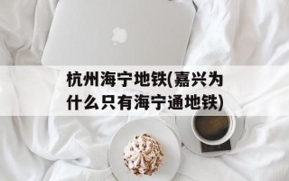 杭州海宁地铁(嘉兴为什么只有海宁通地铁)
