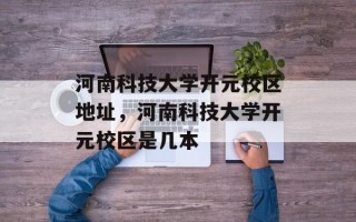 河南科技大学开元校区地址，河南科技大学开元校区是几本
