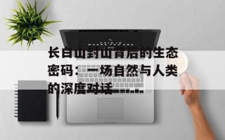 长白山封山背后的生态密码：一场自然与人类的深度对话