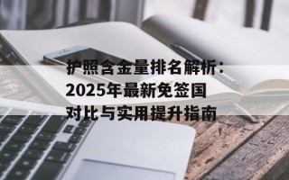 护照含金量排名解析：2025年最新免签国对比与实用提升指南