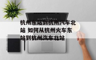 杭州东站到杭州汽车北站 如何从杭州火车东站到杭州汽车北站
