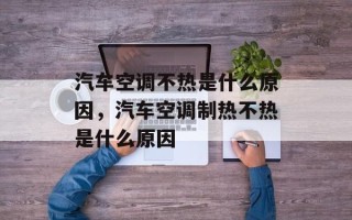 汽车空调不热是什么原因，汽车空调制热不热是什么原因