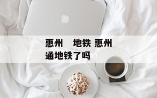 惠州   地铁 惠州通地铁了吗