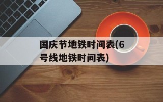 国庆节地铁时间表(6号线地铁时间表)