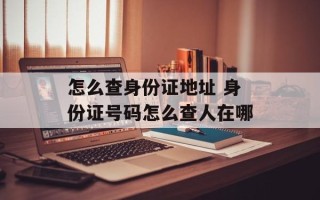 怎么查身份证地址 身份证号码怎么查人在哪