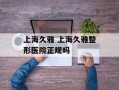 上海久雅 上海久雅整形医院正规吗