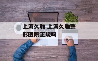 上海久雅 上海久雅整形医院正规吗