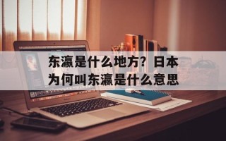 东瀛是什么地方？日本为何叫东瀛是什么意思