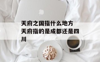 天府之国指什么地方 天府指的是成都还是四川