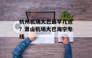 杭州机场大巴最早几点？萧山机场大巴海宁专线