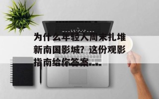 为什么年轻人周末扎堆新南国影城？这份观影指南给你答案
