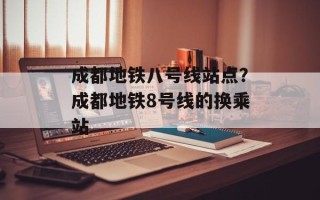 成都地铁八号线站点？成都地铁8号线的换乘站