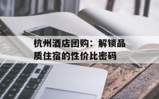 杭州酒店团购：解锁品质住宿的性价比密码
