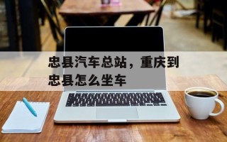 忠县汽车总站，重庆到忠县怎么坐车