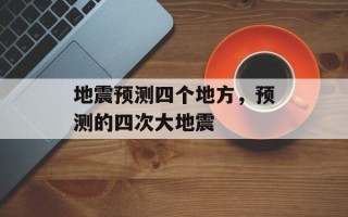 地震预测四个地方，预测的四次大地震
