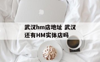 武汉hm店地址 武汉还有HM实体店吗