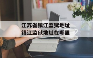 江苏省镇江监狱地址 镇江监狱地址在哪里