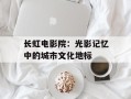 长虹电影院：光影记忆中的城市文化地标