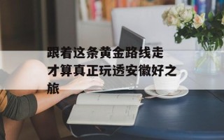 跟着这条黄金路线走 才算真正玩透安徽好之旅