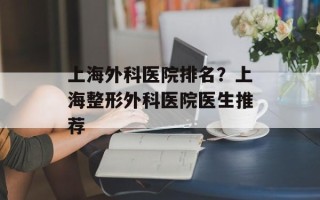 上海外科医院排名？上海整形外科医院医生推荐