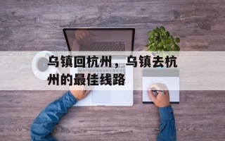乌镇回杭州，乌镇去杭州的最佳线路