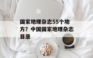国家地理杂志55个地方？中国国家地理杂志目录