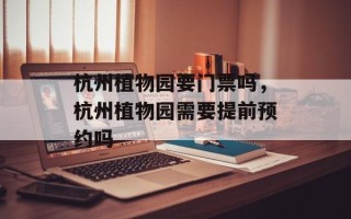 杭州植物园要门票吗，杭州植物园需要提前预约吗