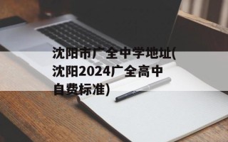 沈阳市广全中学地址(沈阳2024广全高中自费标准)