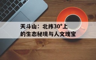 天斗山：北纬30°上的生态秘境与人文瑰宝