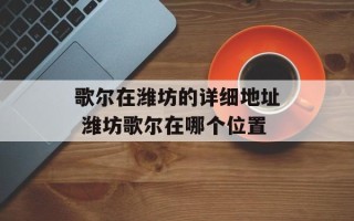 歌尔在潍坊的详细地址 潍坊歌尔在哪个位置