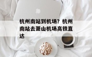 杭州南站到机场？杭州南站去萧山机场高铁直达