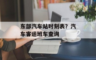 东部汽车站时刻表？汽车客运班车查询