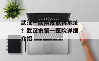 武汉一医院皮肤科地址？武汉市第一医院详细介绍