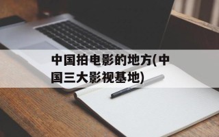 中国拍电影的地方(中国三大影视基地)