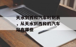 天水到西和汽车时刻表，从天水到西和的汽车站有哪些