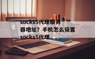 socks5代理服务器地址？手机怎么设置socks5代理