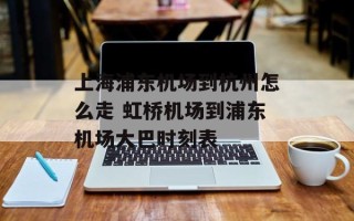 上海浦东机场到杭州怎么走 虹桥机场到浦东机场大巴时刻表
