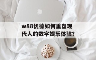 w88优德如何重塑现代人的数字娱乐体验？
