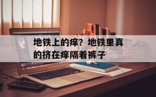 地铁上的痒？地铁里真的挤在痒隔着裤子