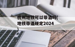 杭州地铁可以带酒吗(地铁带酒规定2024)