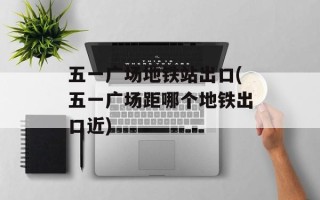 五一广场地铁站出口(五一广场距哪个地铁出口近)