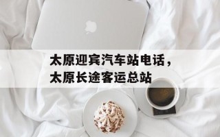 太原迎宾汽车站电话，太原长途客运总站