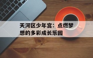 天河区少年宫：点燃梦想的多彩成长乐园