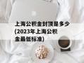 上海公积金封顶是多少(2023年上海公积金最低标准)