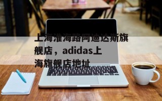 上海淮海路阿迪达斯旗舰店，adidas上海旗舰店地址