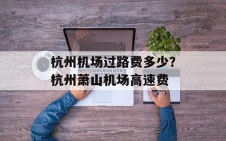 杭州机场过路费多少？杭州萧山机场高速费