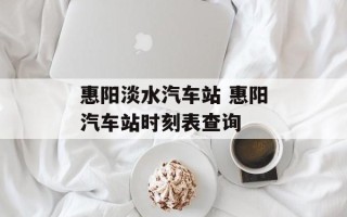 惠阳淡水汽车站 惠阳汽车站时刻表查询