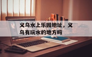 义乌水上乐园地址，义乌有玩水的地方吗